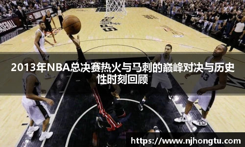 2013年NBA总决赛热火与马刺的巅峰对决与历史性时刻回顾