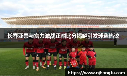 长春亚泰与富力激战正酣比分揭晓引发球迷热议