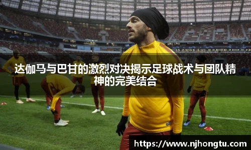 达伽马与巴甘的激烈对决揭示足球战术与团队精神的完美结合