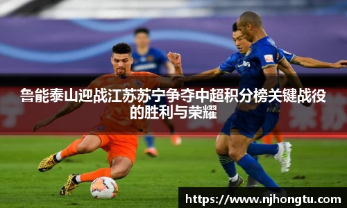 鲁能泰山迎战江苏苏宁争夺中超积分榜关键战役的胜利与荣耀